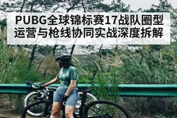 PUBG全球锦标赛17战队圈型运营与枪线协同实战深度拆解
