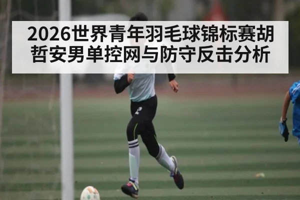 2026世界青年羽毛球锦标赛胡哲安男单控网与防守反击分析