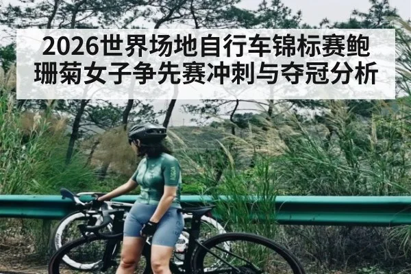 2026世界场地自行车锦标赛鲍珊菊女子争先赛冲刺与夺冠分析