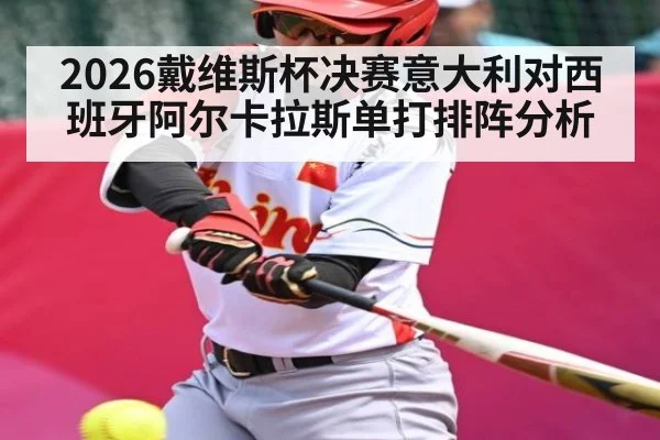2026戴维斯杯决赛意大利对西班牙阿尔卡拉斯单打排阵分析