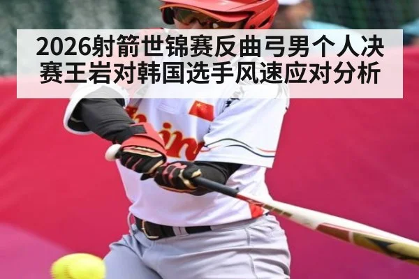 2026射箭世锦赛反曲弓男个人决赛王岩对韩国选手风速应对分析